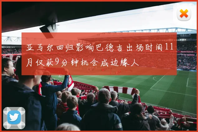 亚马尔回归影响巴德吉出场时间11月仅获9分钟机会成边缘人