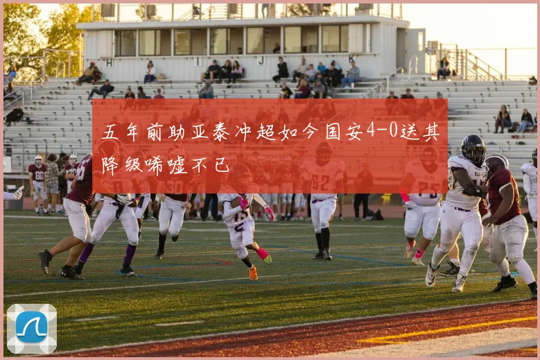 五年前助亚泰冲超如今国安4-0送其降级唏嘘不已