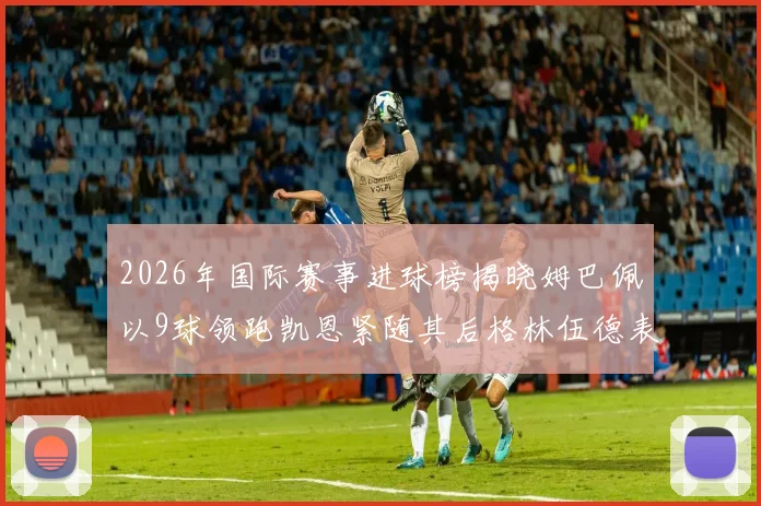 2026年国际赛事进球榜揭晓姆巴佩以9球领跑凯恩紧随其后格林伍德表现出色