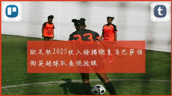 欧足联2025收入榜揭晓皇马巴萨领衔英超球队表现抢眼
