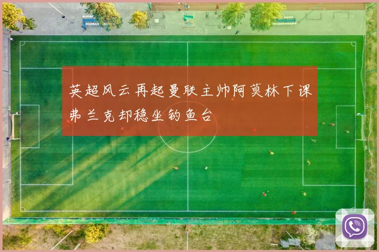 英超风云再起曼联主帅阿莫林下课弗兰克却稳坐钓鱼台