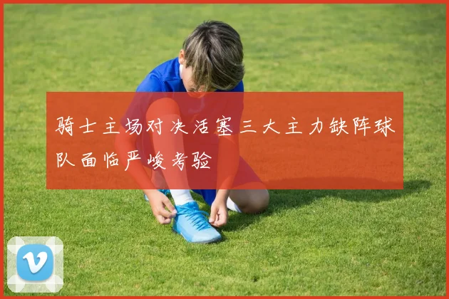 骑士主场对决活塞三大主力缺阵球队面临严峻考验