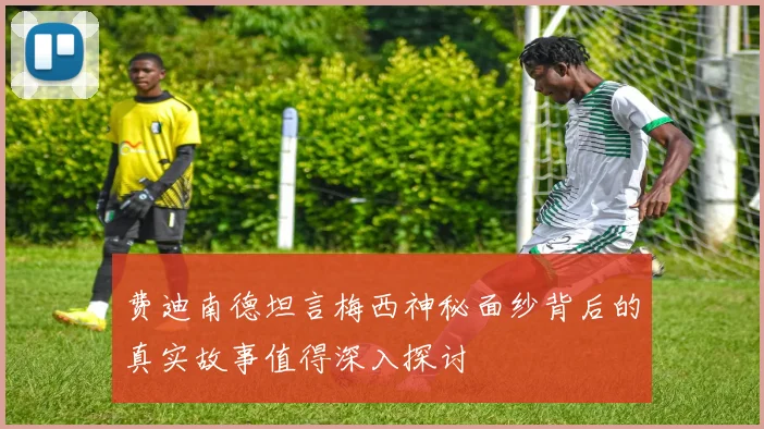 费迪南德坦言梅西神秘面纱背后的真实故事值得深入探讨