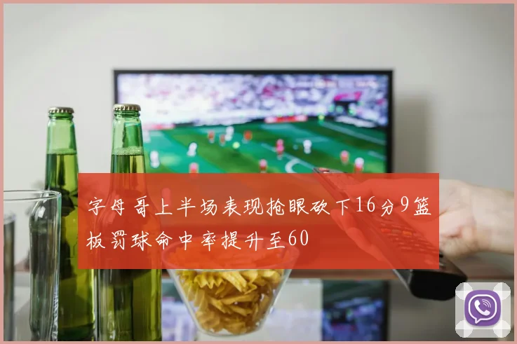 字母哥上半场表现抢眼砍下16分9篮板罚球命中率提升至60