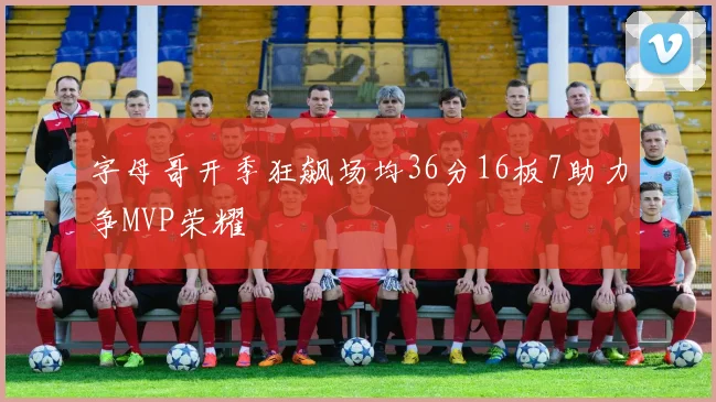 字母哥开季狂飙场均36分16板7助力争MVP荣耀