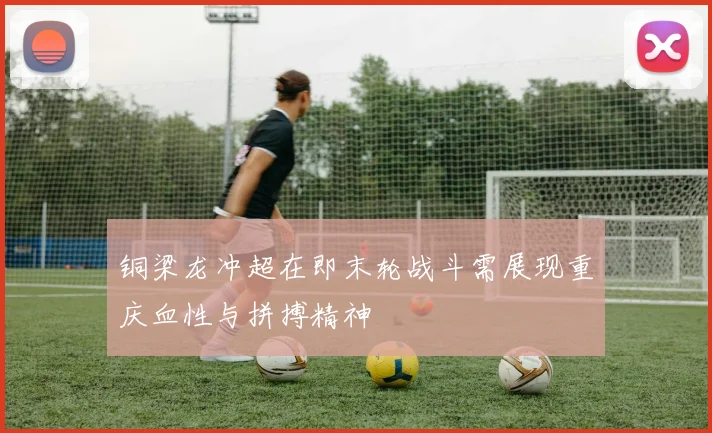 铜梁龙冲超在即末轮战斗需展现重庆血性与拼搏精神
